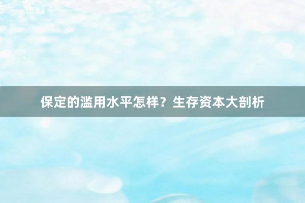 保定的滥用水平怎样？生存资本大剖析