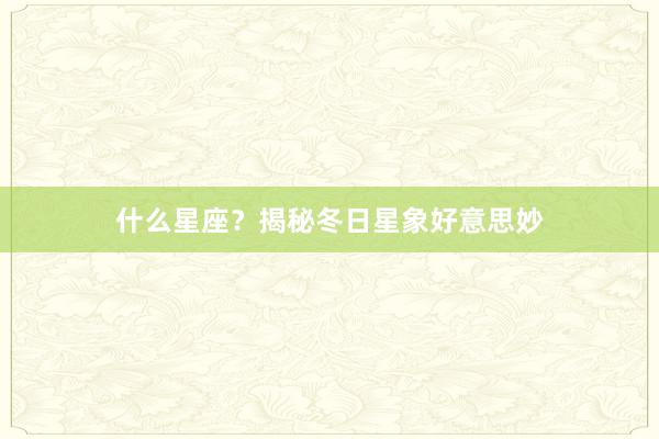 什么星座？揭秘冬日星象好意思妙